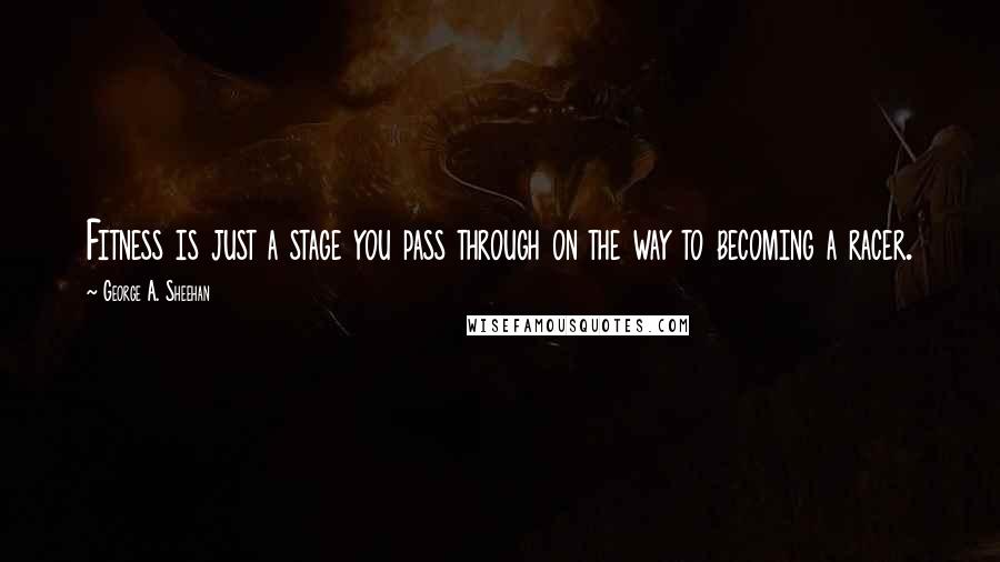 George A. Sheehan Quotes: Fitness is just a stage you pass through on the way to becoming a racer.