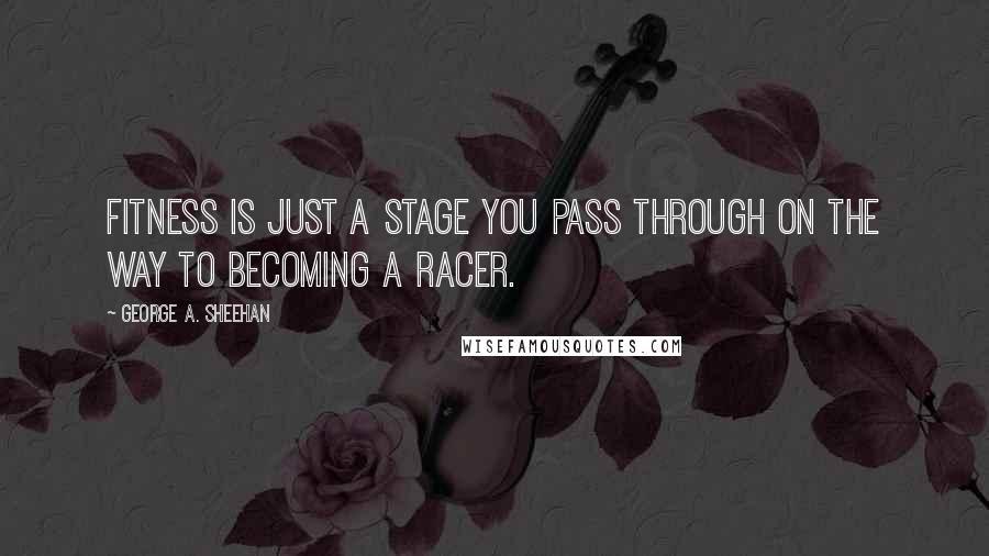 George A. Sheehan Quotes: Fitness is just a stage you pass through on the way to becoming a racer.