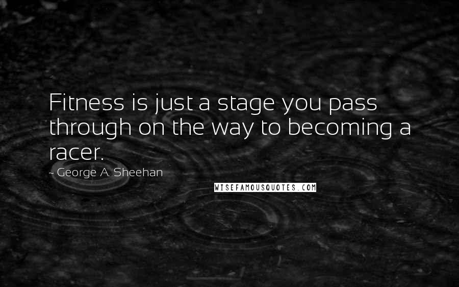 George A. Sheehan Quotes: Fitness is just a stage you pass through on the way to becoming a racer.