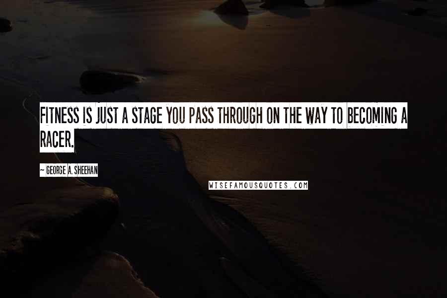 George A. Sheehan Quotes: Fitness is just a stage you pass through on the way to becoming a racer.