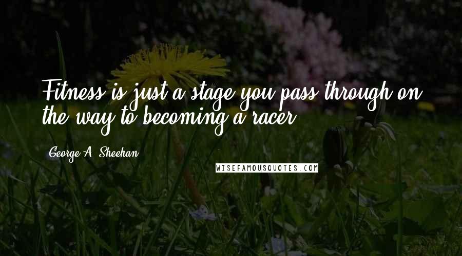 George A. Sheehan Quotes: Fitness is just a stage you pass through on the way to becoming a racer.