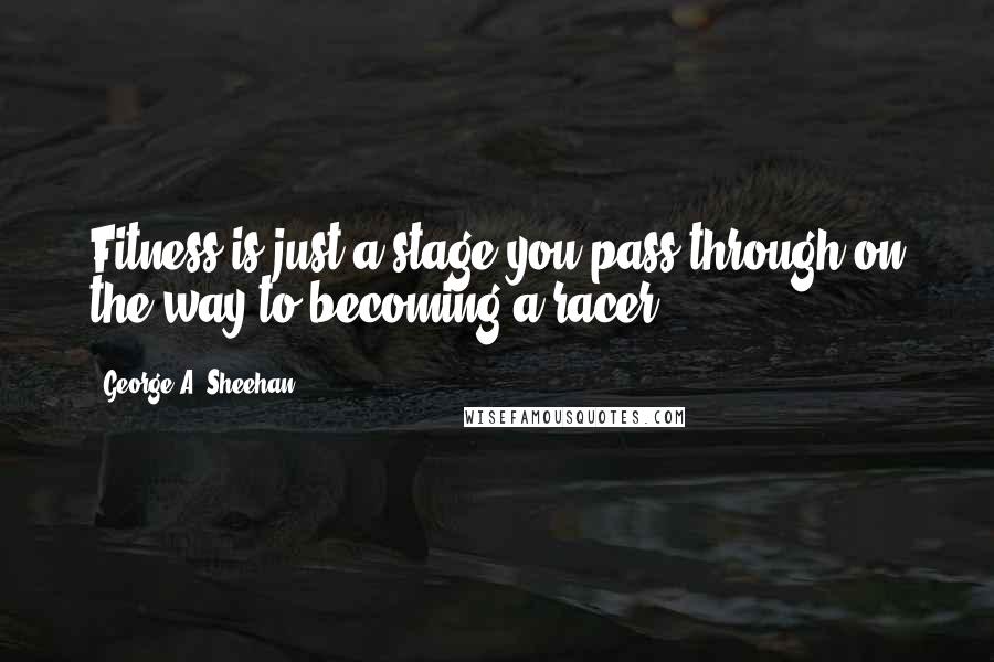 George A. Sheehan Quotes: Fitness is just a stage you pass through on the way to becoming a racer.