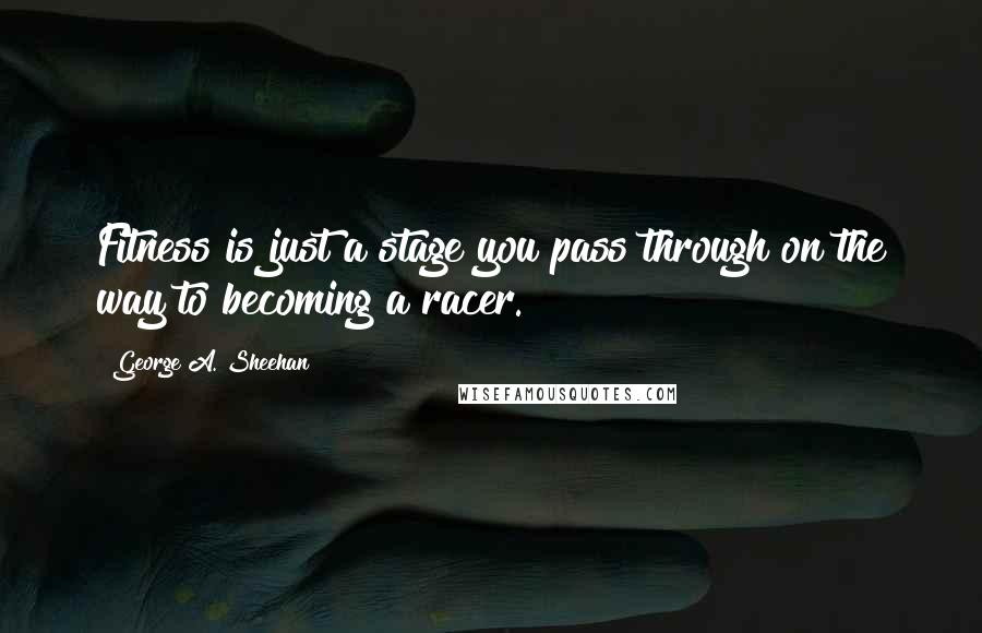 George A. Sheehan Quotes: Fitness is just a stage you pass through on the way to becoming a racer.