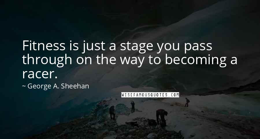 George A. Sheehan Quotes: Fitness is just a stage you pass through on the way to becoming a racer.