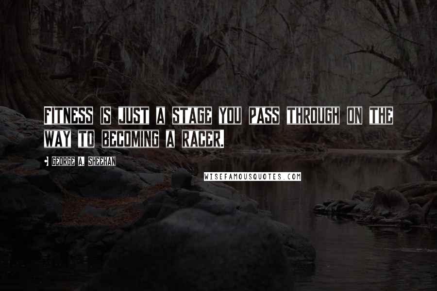 George A. Sheehan Quotes: Fitness is just a stage you pass through on the way to becoming a racer.