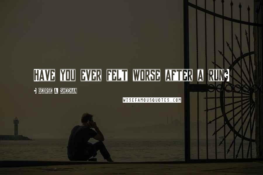 George A. Sheehan Quotes: Have you ever felt worse after a run?