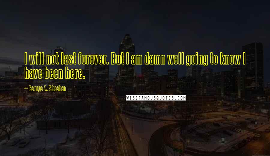 George A. Sheehan Quotes: I will not last forever. But I am damn well going to know I have been here.