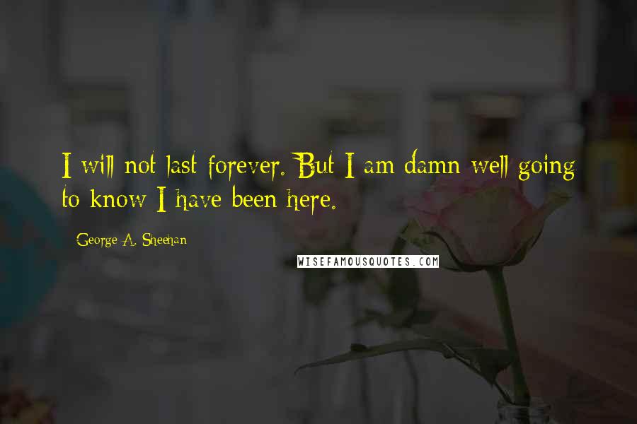 George A. Sheehan Quotes: I will not last forever. But I am damn well going to know I have been here.