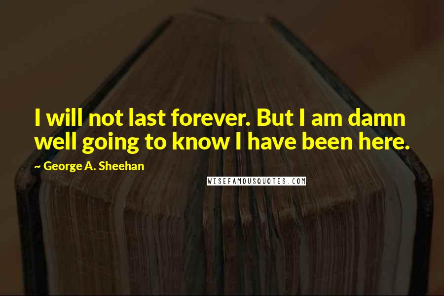 George A. Sheehan Quotes: I will not last forever. But I am damn well going to know I have been here.
