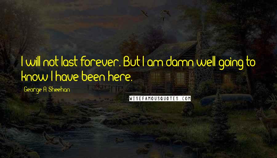 George A. Sheehan Quotes: I will not last forever. But I am damn well going to know I have been here.