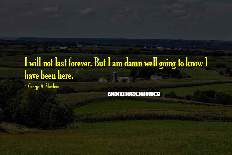 George A. Sheehan Quotes: I will not last forever. But I am damn well going to know I have been here.