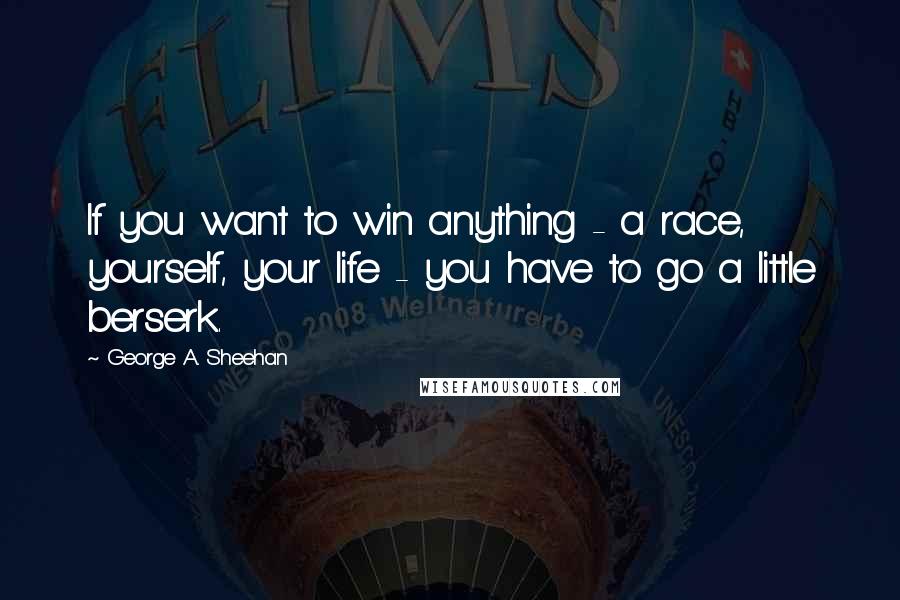 George A. Sheehan Quotes: If you want to win anything - a race, yourself, your life - you have to go a little berserk.