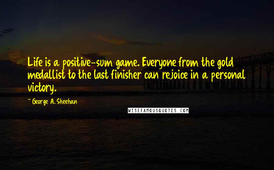 George A. Sheehan Quotes: Life is a positive-sum game. Everyone from the gold medallist to the last finisher can rejoice in a personal victory.