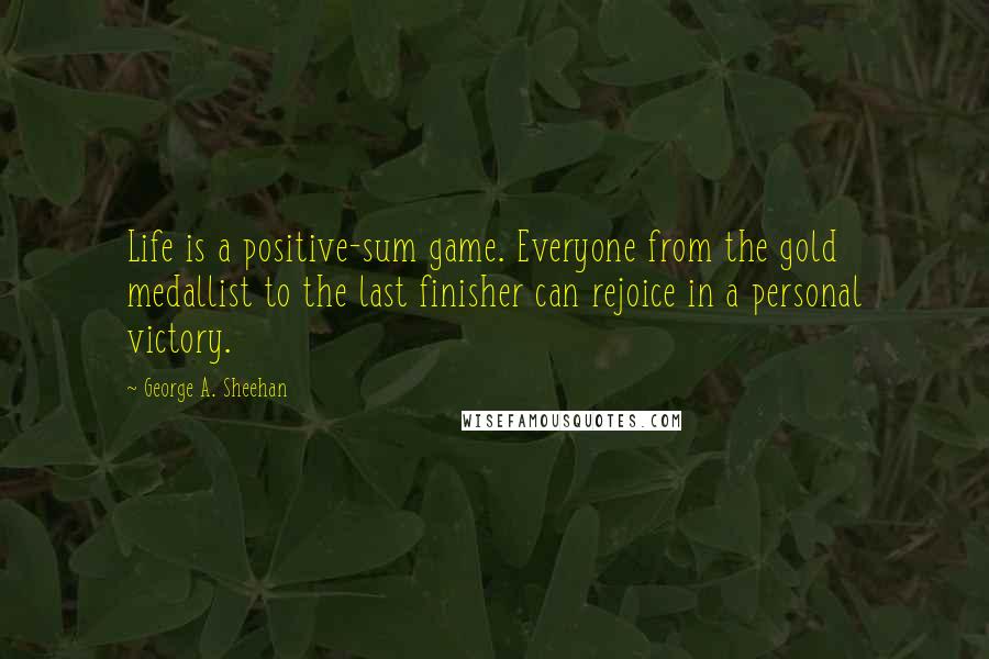 George A. Sheehan Quotes: Life is a positive-sum game. Everyone from the gold medallist to the last finisher can rejoice in a personal victory.