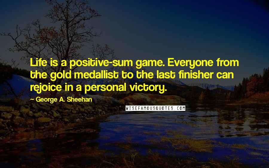 George A. Sheehan Quotes: Life is a positive-sum game. Everyone from the gold medallist to the last finisher can rejoice in a personal victory.