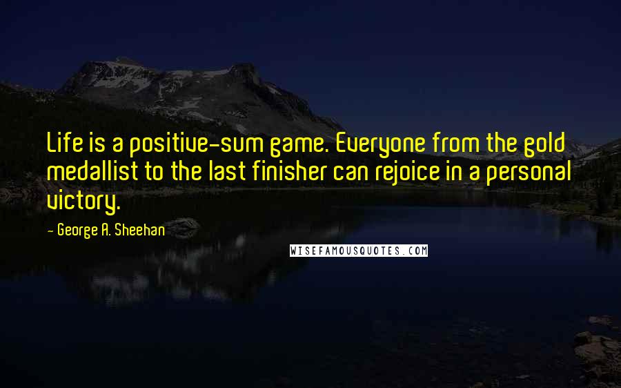 George A. Sheehan Quotes: Life is a positive-sum game. Everyone from the gold medallist to the last finisher can rejoice in a personal victory.