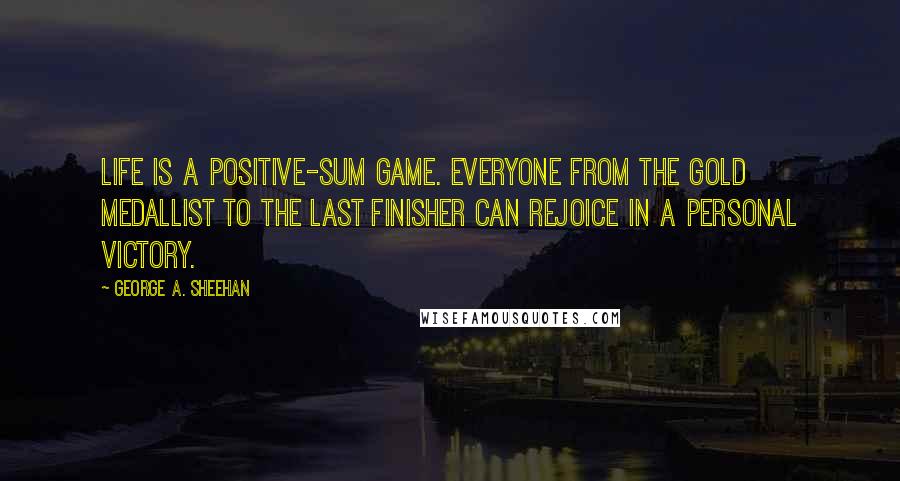 George A. Sheehan Quotes: Life is a positive-sum game. Everyone from the gold medallist to the last finisher can rejoice in a personal victory.