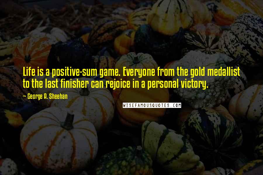 George A. Sheehan Quotes: Life is a positive-sum game. Everyone from the gold medallist to the last finisher can rejoice in a personal victory.