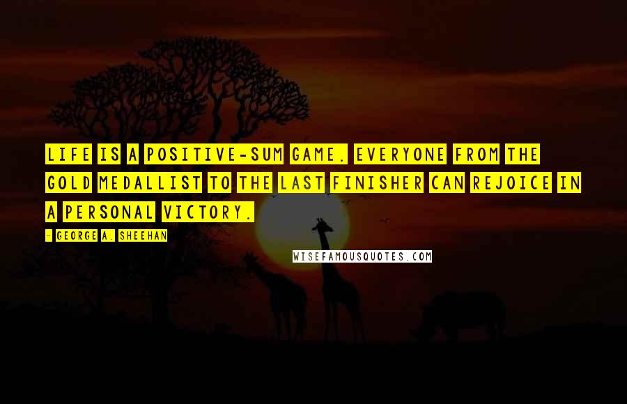 George A. Sheehan Quotes: Life is a positive-sum game. Everyone from the gold medallist to the last finisher can rejoice in a personal victory.