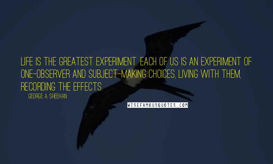 George A. Sheehan Quotes: Life is the greatest experiment. Each of us is an experiment of one-observer and subject-making choices, living with them, recording the effects.