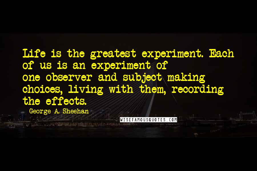 George A. Sheehan Quotes: Life is the greatest experiment. Each of us is an experiment of one-observer and subject-making choices, living with them, recording the effects.