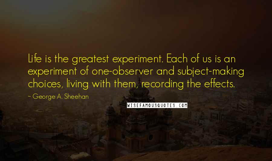 George A. Sheehan Quotes: Life is the greatest experiment. Each of us is an experiment of one-observer and subject-making choices, living with them, recording the effects.