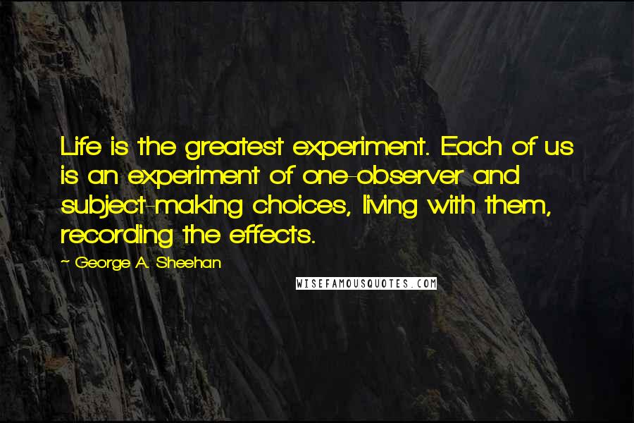 George A. Sheehan Quotes: Life is the greatest experiment. Each of us is an experiment of one-observer and subject-making choices, living with them, recording the effects.