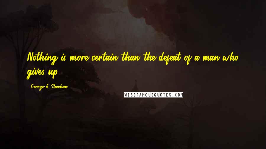 George A. Sheehan Quotes: Nothing is more certain than the defeat of a man who gives up.