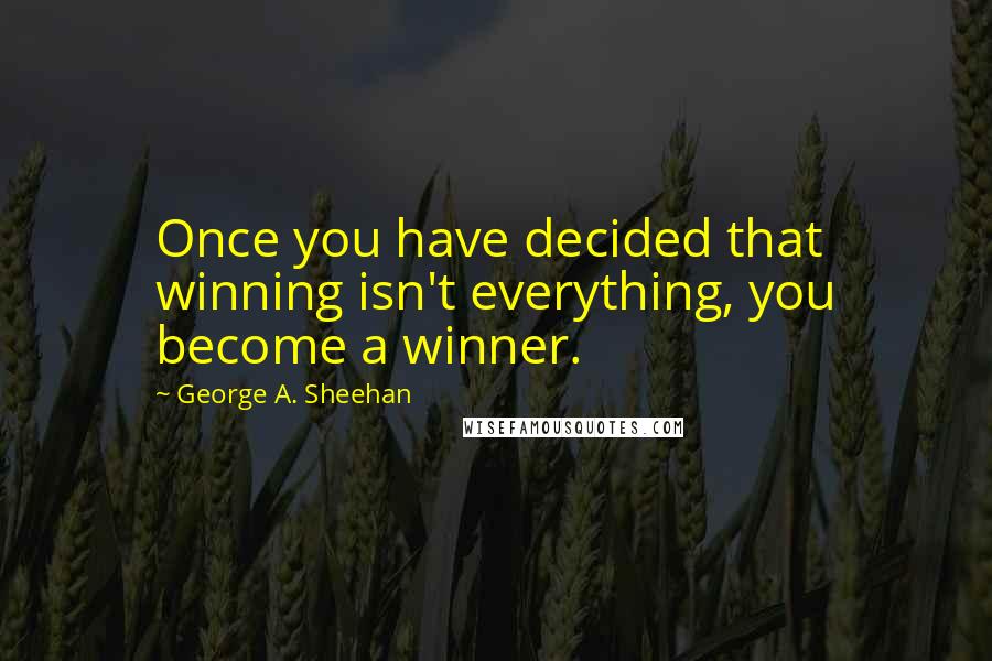 George A. Sheehan Quotes: Once you have decided that winning isn't everything, you become a winner.