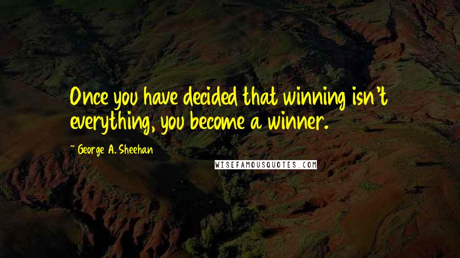 George A. Sheehan Quotes: Once you have decided that winning isn't everything, you become a winner.