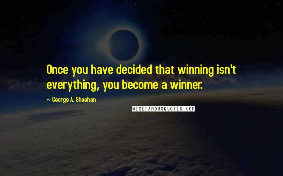 George A. Sheehan Quotes: Once you have decided that winning isn't everything, you become a winner.