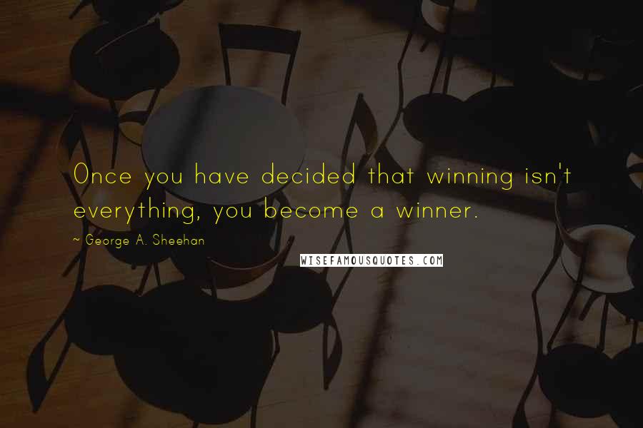 George A. Sheehan Quotes: Once you have decided that winning isn't everything, you become a winner.