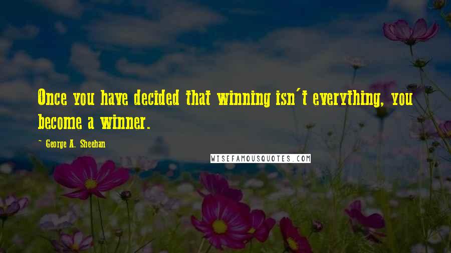 George A. Sheehan Quotes: Once you have decided that winning isn't everything, you become a winner.