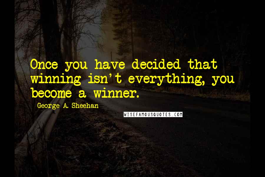 George A. Sheehan Quotes: Once you have decided that winning isn't everything, you become a winner.