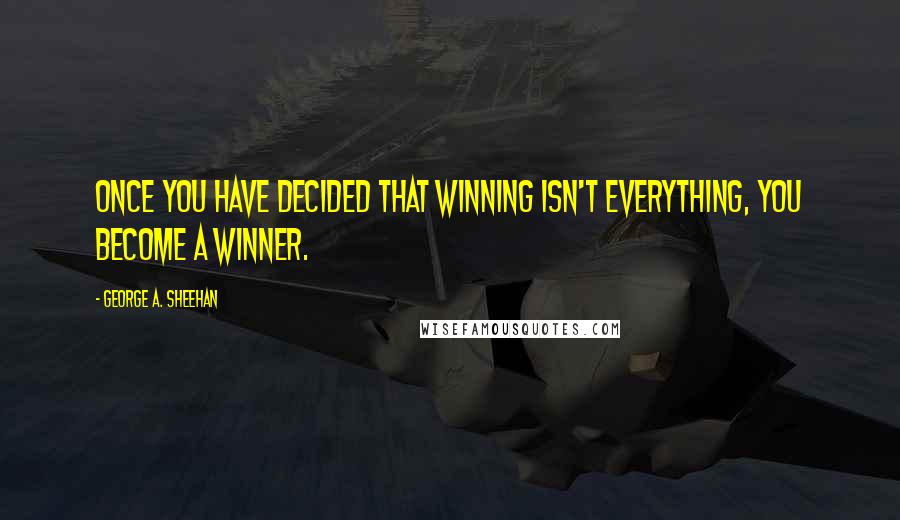 George A. Sheehan Quotes: Once you have decided that winning isn't everything, you become a winner.