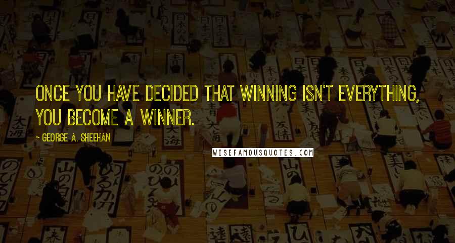 George A. Sheehan Quotes: Once you have decided that winning isn't everything, you become a winner.