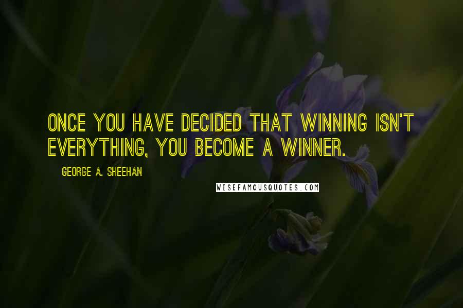 George A. Sheehan Quotes: Once you have decided that winning isn't everything, you become a winner.