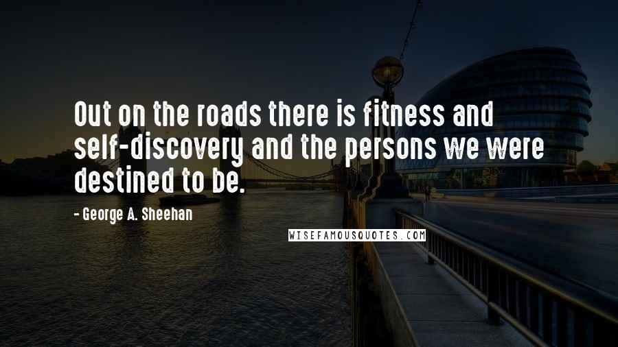 George A. Sheehan Quotes: Out on the roads there is fitness and self-discovery and the persons we were destined to be.