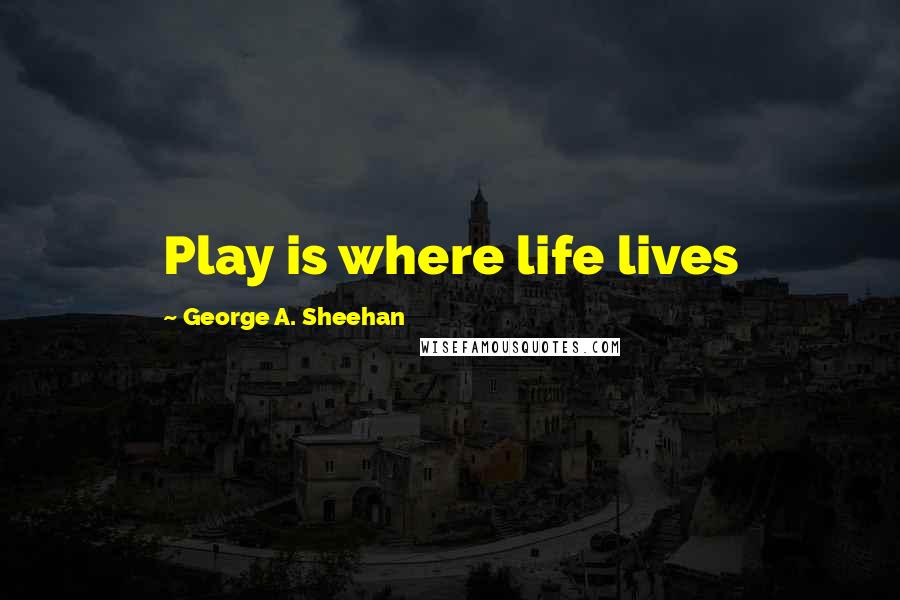 George A. Sheehan Quotes: Play is where life lives