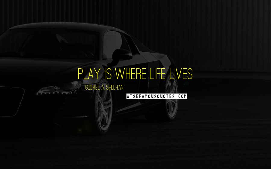 George A. Sheehan Quotes: Play is where life lives