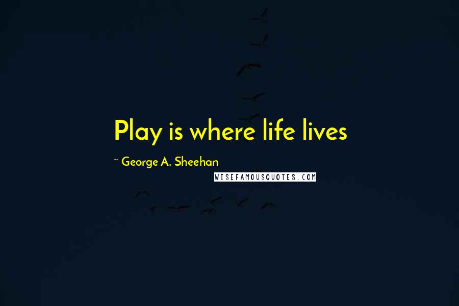 George A. Sheehan Quotes: Play is where life lives