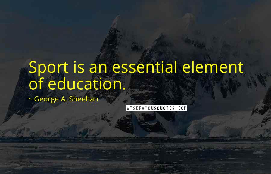 George A. Sheehan Quotes: Sport is an essential element of education.