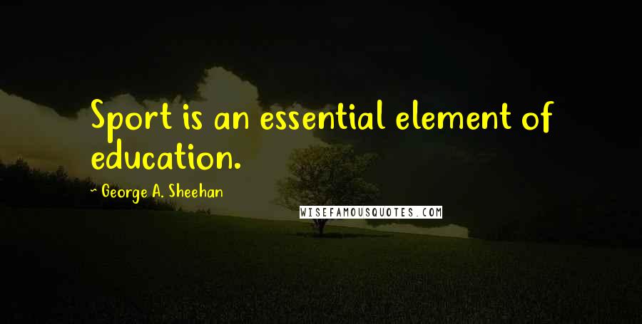 George A. Sheehan Quotes: Sport is an essential element of education.