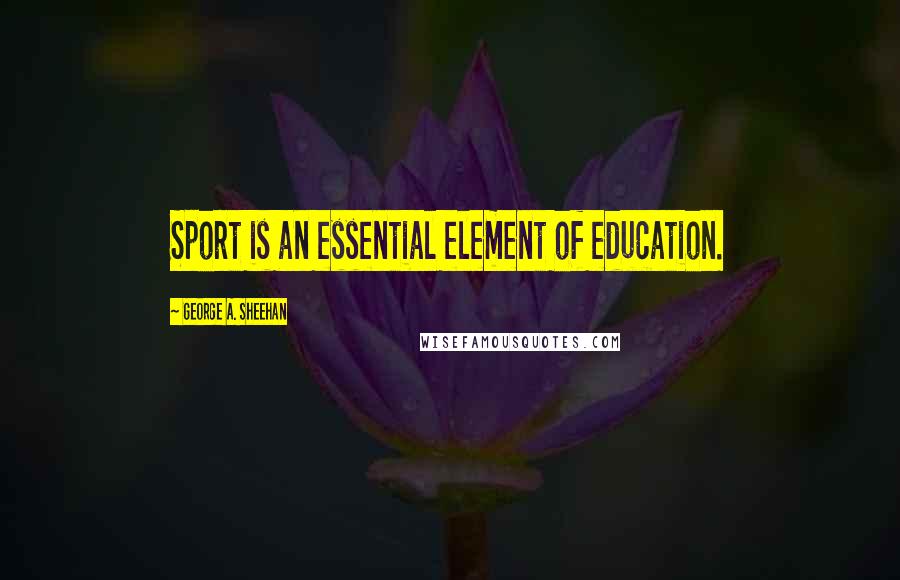 George A. Sheehan Quotes: Sport is an essential element of education.