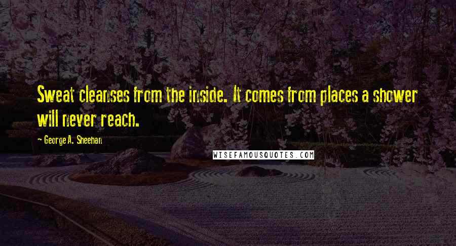 George A. Sheehan Quotes: Sweat cleanses from the inside. It comes from places a shower will never reach.