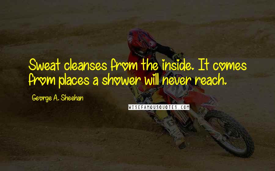 George A. Sheehan Quotes: Sweat cleanses from the inside. It comes from places a shower will never reach.