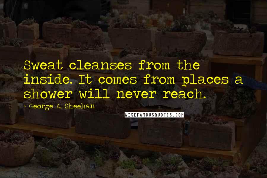 George A. Sheehan Quotes: Sweat cleanses from the inside. It comes from places a shower will never reach.