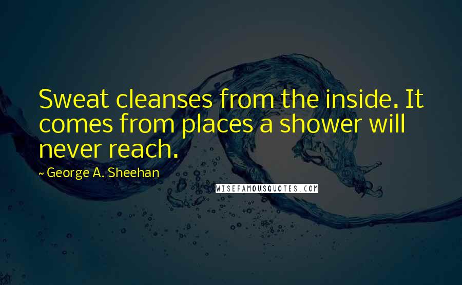 George A. Sheehan Quotes: Sweat cleanses from the inside. It comes from places a shower will never reach.