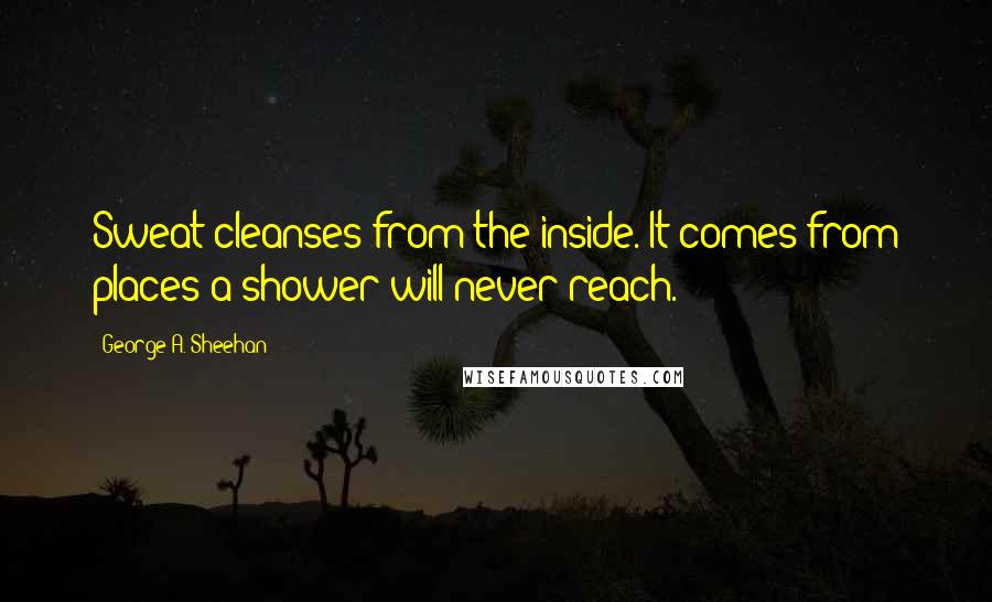 George A. Sheehan Quotes: Sweat cleanses from the inside. It comes from places a shower will never reach.