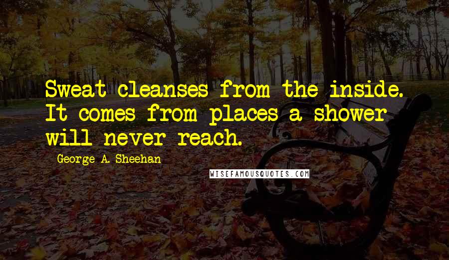 George A. Sheehan Quotes: Sweat cleanses from the inside. It comes from places a shower will never reach.